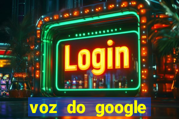 voz do google tradutor homem